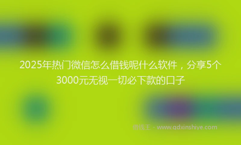 2025年热门微信怎么借钱呢什么软件，分享5个3000元无视一切必下款的口子