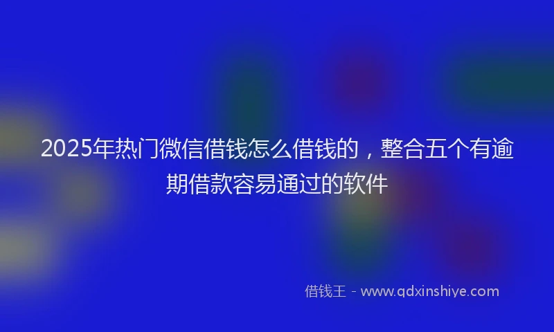 2025年热门微信借钱怎么借钱的，整合五个有逾期借款容易通过的软件