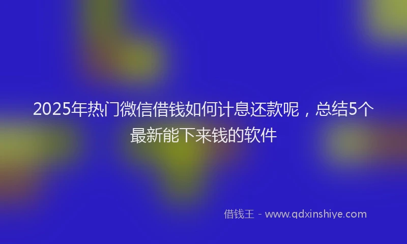 2025年热门微信借钱如何计息还款呢，总结5个最新能下来钱的软件