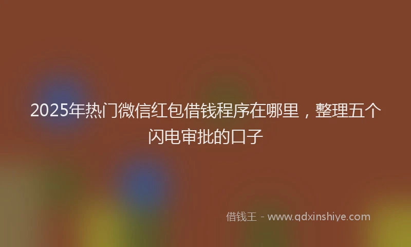 2025年热门微信红包借钱程序在哪里，整理五个闪电审批的口子