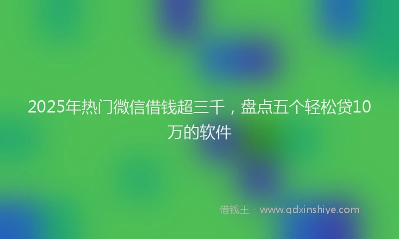 2025年热门微信借钱超三千，盘点五个轻松贷10万的软件