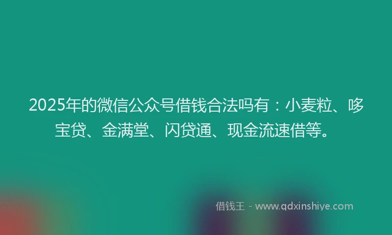 2025年的微信公众号借钱合法吗有：小麦粒、哆宝贷、金满堂、闪贷通、现金流速借等。