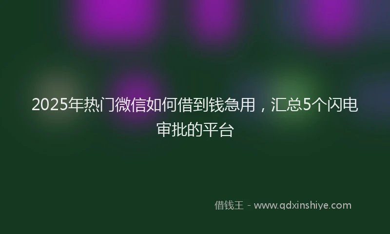 2025年热门微信如何借到钱急用，汇总5个闪电审批的平台