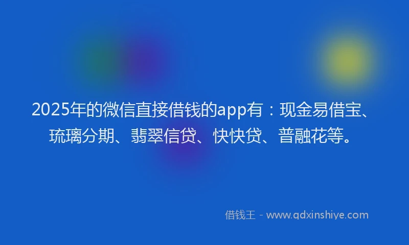 2025年的微信直接借钱的app有：现金易借宝、琉璃分期、翡翠信贷、快快贷、普融花等。