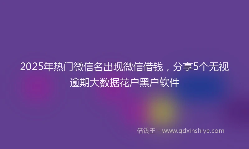 2025年热门微信名出现微信借钱，分享5个无视逾期大数据花户黑户软件
