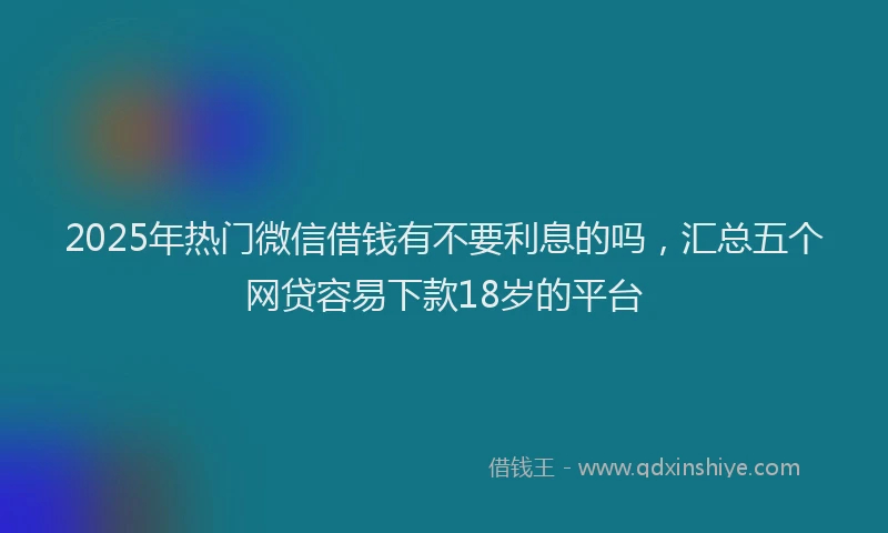2025年热门微信借钱有不要利息的吗，汇总五个网贷容易下款18岁的平台