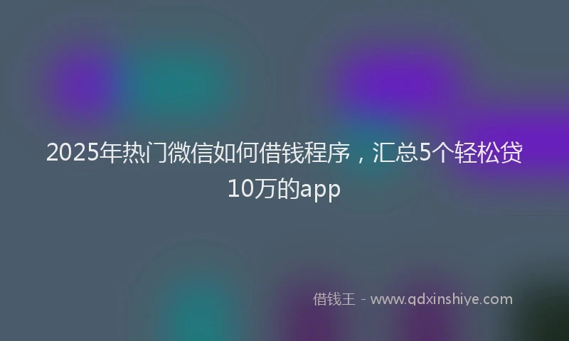 2025年热门微信如何借钱程序，汇总5个轻松贷10万的app