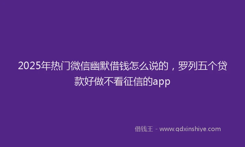 2025年热门微信幽默借钱怎么说的，罗列五个贷款好做不看征信的app