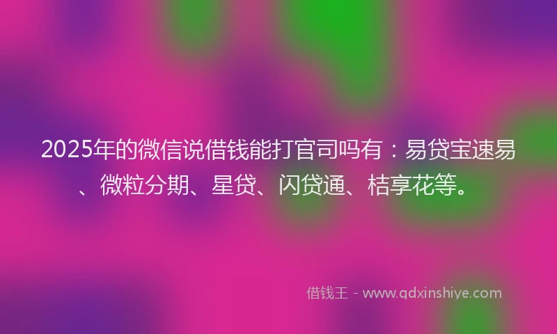 2025年的微信说借钱能打官司吗有：易贷宝速易、微粒分期、星贷、闪贷通、桔享花等。