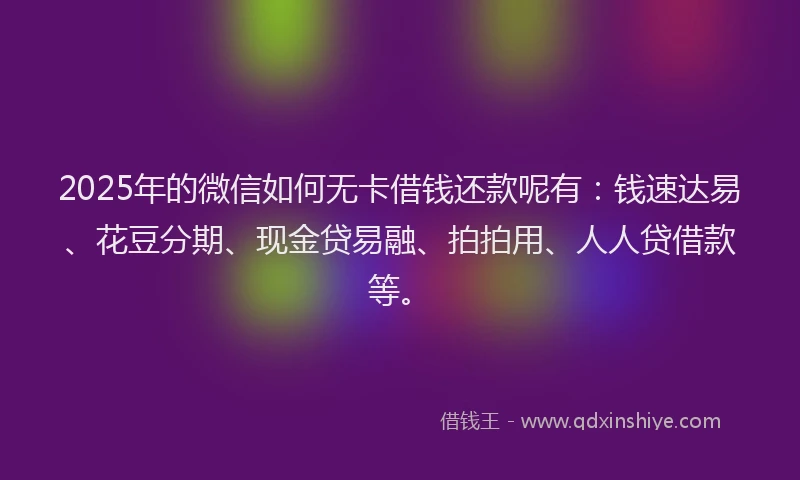 2025年的微信如何无卡借钱还款呢有：钱速达易、花豆分期、现金贷易融、拍拍用、人人贷借款等。