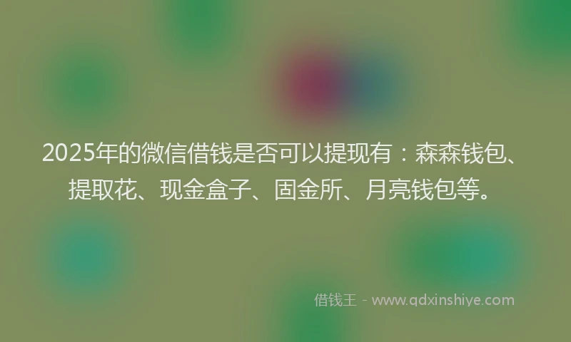 2025年的微信借钱是否可以提现有：森森钱包、提取花、现金盒子、固金所、月亮钱包等。
