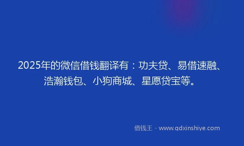 2025年的微信借钱翻译有：功夫贷、易借速融、浩瀚钱包、小狗商城、星愿贷宝等。