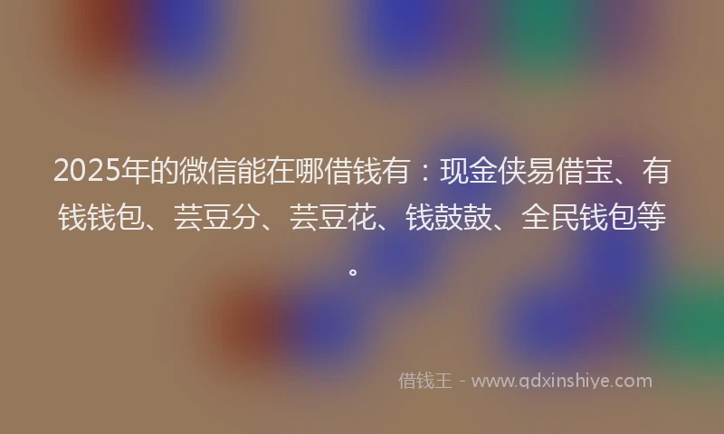 2025年的微信能在哪借钱有：现金侠易借宝、有钱钱包、芸豆分、芸豆花、钱鼓鼓、全民钱包等。