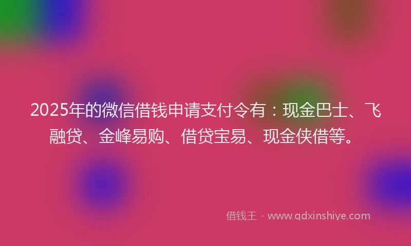 2025年的微信借钱申请支付令有：现金巴士、飞融贷、金峰易购、借贷宝易、现金侠借等。