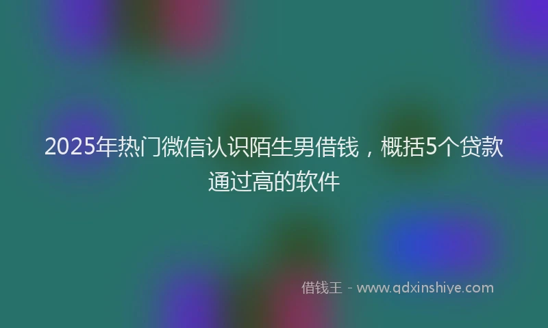 2025年热门微信认识陌生男借钱，概括5个贷款通过高的软件