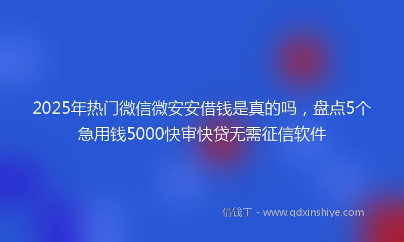 2025年热门微信微安安借钱是真的吗，盘点5个急用钱5000快审快贷无需征信软件