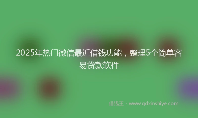 2025年热门微信最近借钱功能，整理5个简单容易贷款软件
