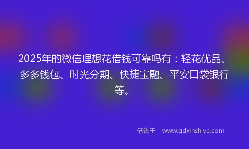 2025年的微信理想花借钱可靠吗有：轻花优品、多多钱包、时光分期、快捷宝融、平安口袋银行等。