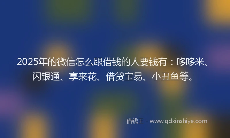2025年的微信怎么跟借钱的人要钱有：哆哆米、闪银通、享来花、借贷宝易、小丑鱼等。