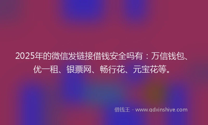 2025年的微信发链接借钱安全吗有：万信钱包、优一租、银票网、畅行花、元宝花等。