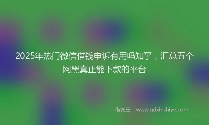 2025年热门微信借钱申诉有用吗知乎，汇总五个网黑真正能下款的平台