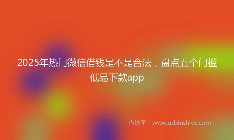 2025年热门微信借钱是不是合法，盘点五个门槛低易下款app