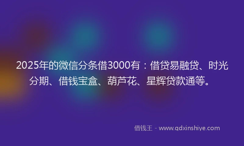 2025年的微信分条借3000有：借贷易融贷、时光分期、借钱宝盒、葫芦花、星辉贷款通等。