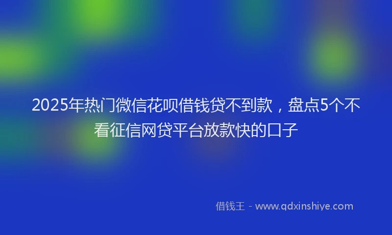 2025年热门微信花呗借钱贷不到款，盘点5个不看征信网贷平台放款快的口子