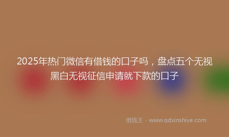 2025年热门微信有借钱的口子吗，盘点五个无视黑白无视征信申请就下款的口子