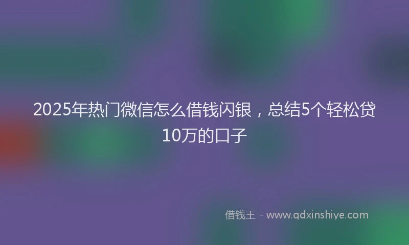 2025年热门微信怎么借钱闪银，总结5个轻松贷10万的口子