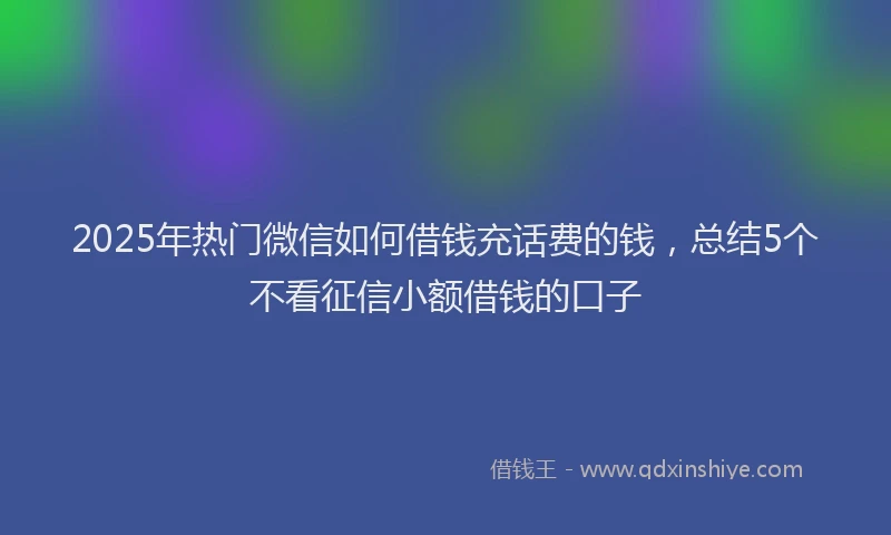 2025年热门微信如何借钱充话费的钱，总结5个不看征信小额借钱的口子