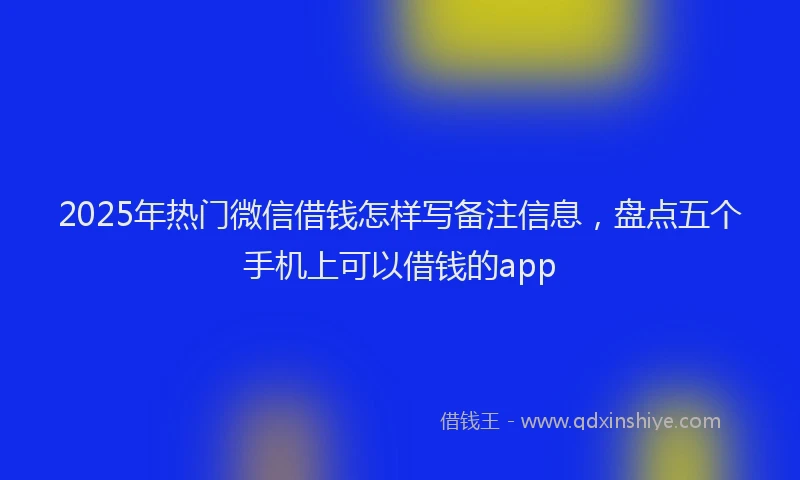 2025年热门微信借钱怎样写备注信息，盘点五个手机上可以借钱的app