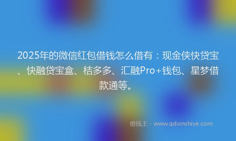 2025年的微信红包借钱怎么借有：现金侠快贷宝、快融贷宝盒、桔多多、汇融Pro+钱包、星梦借款通等。