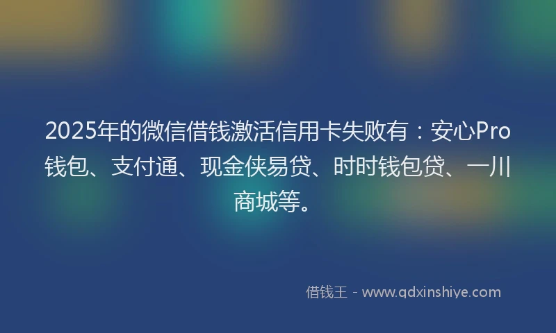 2025年的微信借钱激活信用卡失败有：安心Pro钱包、支付通、现金侠易贷、时时钱包贷、一川商城等。