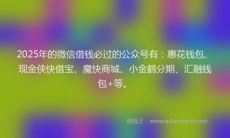 2025年的微信借钱必过的公众号有：惠花钱包、现金侠快借宝、魔快商城、小金鹤分期、汇融钱包+等。