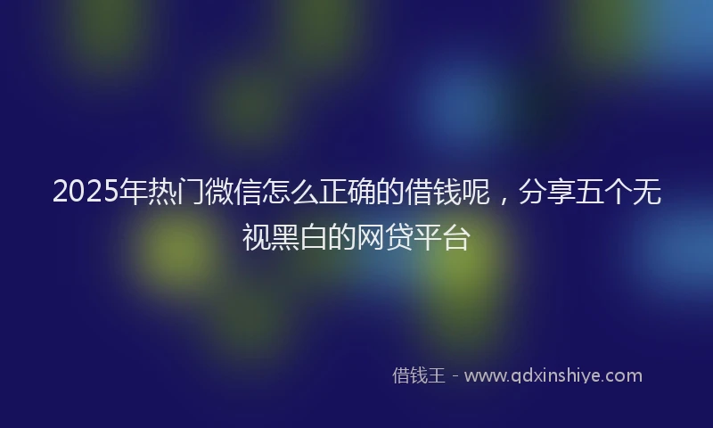 2025年热门微信怎么正确的借钱呢，分享五个无视黑白的网贷平台