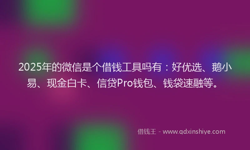 2025年的微信是个借钱工具吗有：好优选、鹅小易、现金白卡、信贷Pro钱包、钱袋速融等。