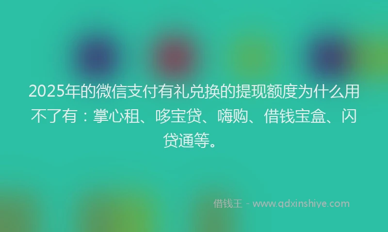 2025年的微信支付有礼兑换的提现额度为什么用不了有：掌心租、哆宝贷、嗨购、借钱宝盒、闪贷通等。
