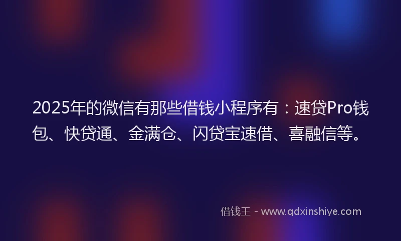 2025年的微信有那些借钱小程序有：速贷Pro钱包、快贷通、金满仓、闪贷宝速借、喜融信等。