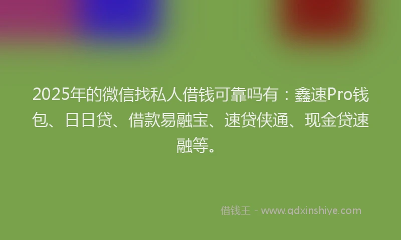 2025年的微信找私人借钱可靠吗有：鑫速Pro钱包、日日贷、借款易融宝、速贷侠通、现金贷速融等。