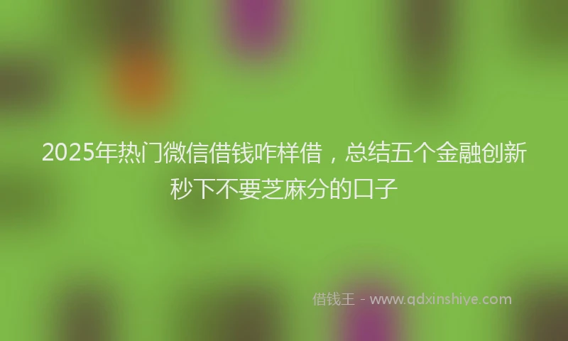 2025年热门微信借钱咋样借，总结五个金融创新秒下不要芝麻分的口子