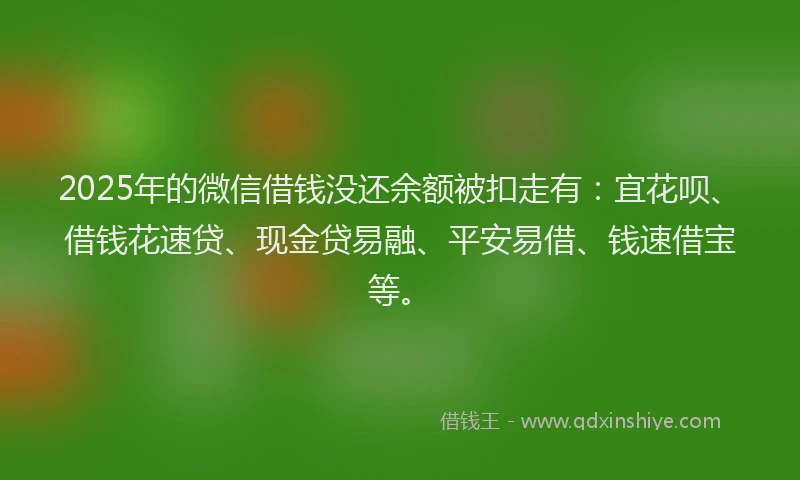 2025年的微信借钱没还余额被扣走有：宜花呗、借钱花速贷、现金贷易融、平安易借、钱速借宝等。