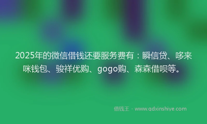 2025年的微信借钱还要服务费有：瞬信贷、哆来咪钱包、骏祥优购、gogo购、森森借呗等。