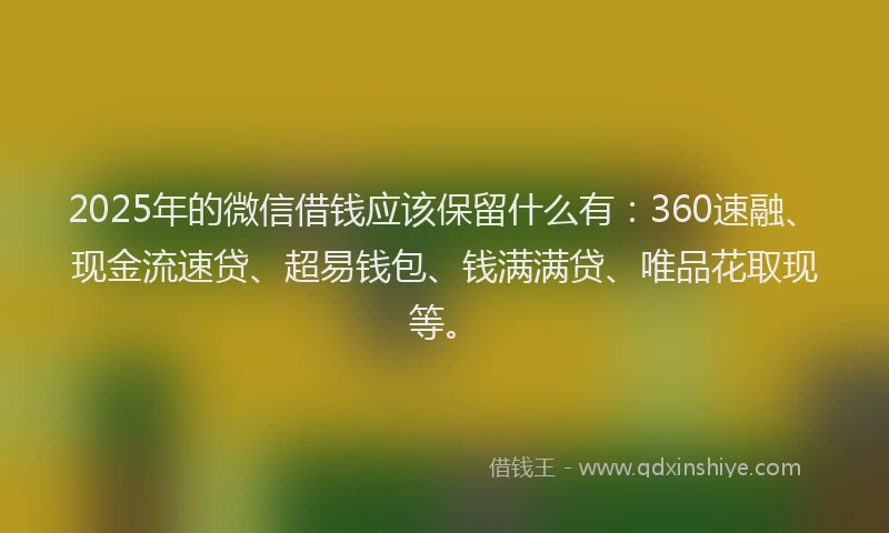 2025年的微信借钱应该保留什么有：360速融、现金流速贷、超易钱包、钱满满贷、唯品花取现等。