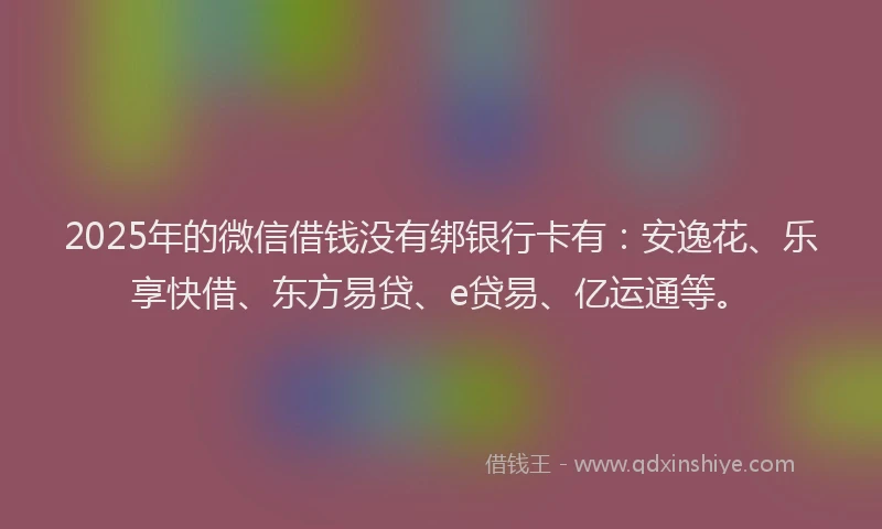 2025年的微信借钱没有绑银行卡有：安逸花、乐享快借、东方易贷、e贷易、亿运通等。