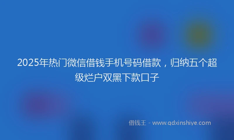 2025年热门微信借钱手机号码借款，归纳五个超级烂户双黑下款口子
