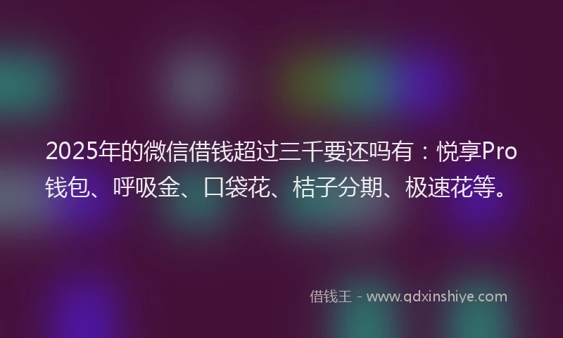 2025年的微信借钱超过三千要还吗有：悦享Pro钱包、呼吸金、口袋花、桔子分期、极速花等。