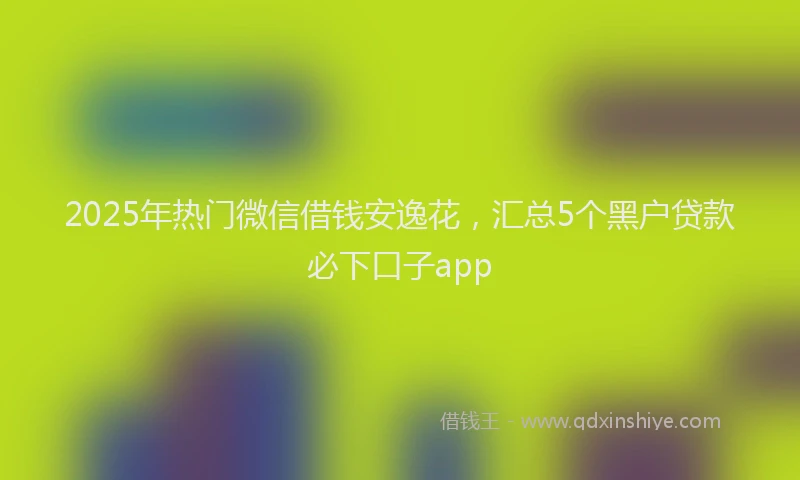 2025年热门微信借钱安逸花，汇总5个黑户贷款必下口子app