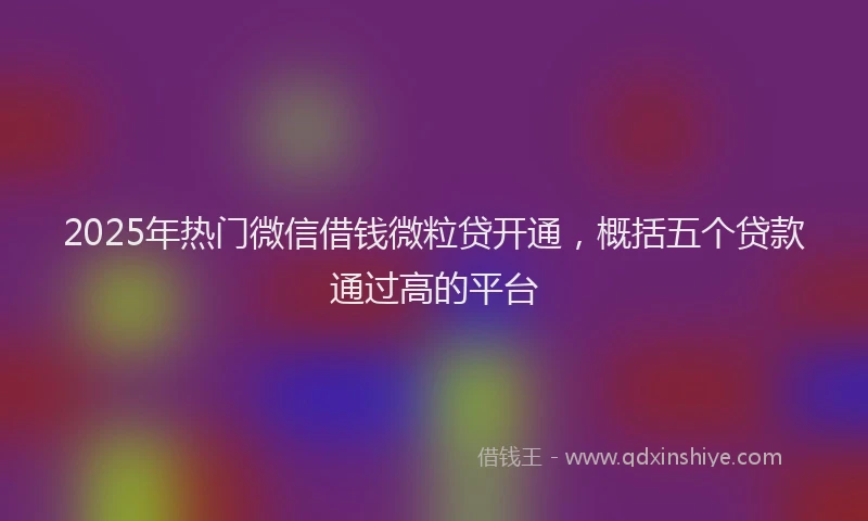 2025年热门微信借钱微粒贷开通，概括五个贷款通过高的平台