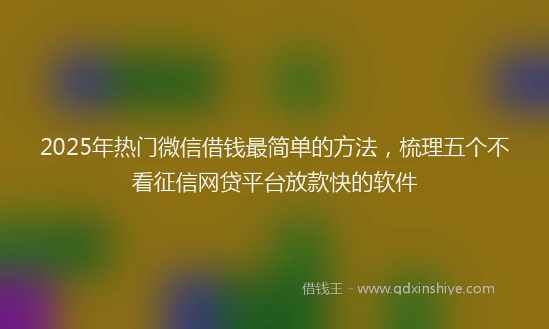 2025年热门微信借钱最简单的方法，梳理五个不看征信网贷平台放款快的软件